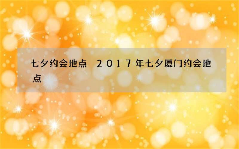 七夕约会地点 2017年七夕厦门约会地点